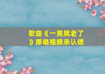 歌曲《一晃就老了》原唱视频承认徳