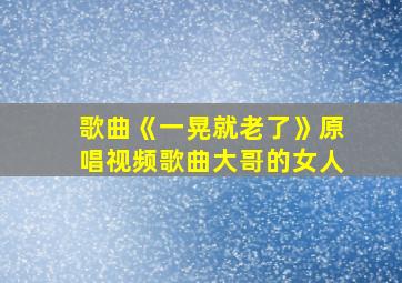 歌曲《一晃就老了》原唱视频歌曲大哥的女人