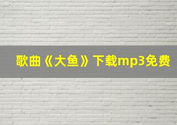 歌曲《大鱼》下载mp3免费