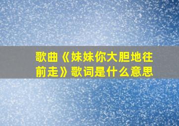 歌曲《妹妹你大胆地往前走》歌词是什么意思