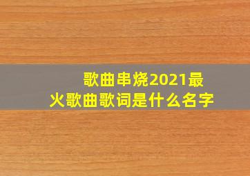 歌曲串烧2021最火歌曲歌词是什么名字