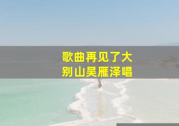 歌曲再见了大别山吴雁泽唱