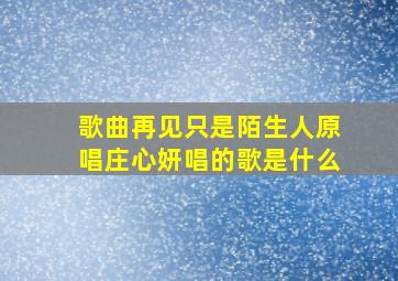 歌曲再见只是陌生人原唱庄心妍唱的歌是什么