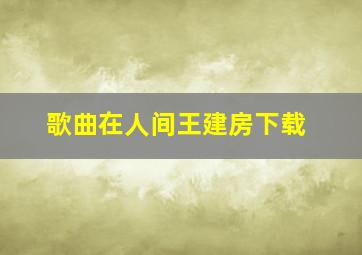 歌曲在人间王建房下载