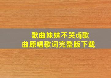 歌曲妹妹不哭dj歌曲原唱歌词完整版下载