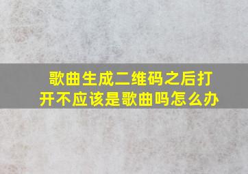 歌曲生成二维码之后打开不应该是歌曲吗怎么办