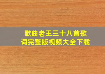 歌曲老王三十八首歌词完整版视频大全下载