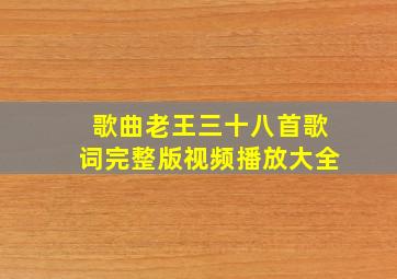 歌曲老王三十八首歌词完整版视频播放大全