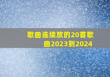 歌曲连续放的20首歌曲2023到2024