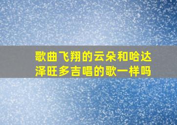 歌曲飞翔的云朵和哈达泽旺多吉唱的歌一样吗