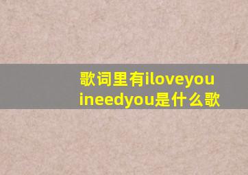 歌词里有iloveyouineedyou是什么歌