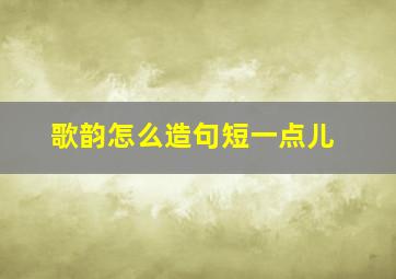 歌韵怎么造句短一点儿