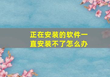 正在安装的软件一直安装不了怎么办