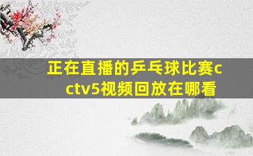 正在直播的乒乓球比赛cctv5视频回放在哪看