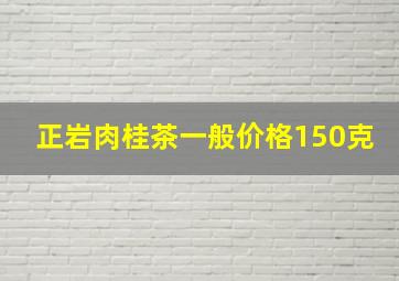 正岩肉桂茶一般价格150克