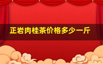 正岩肉桂茶价格多少一斤