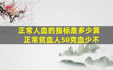 正常人血的指标是多少算正常贫血人50克血少不