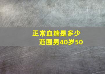 正常血糖是多少范围男40岁50