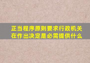 正当程序原则要求行政机关在作出决定是必需提供什么