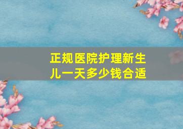 正规医院护理新生儿一天多少钱合适