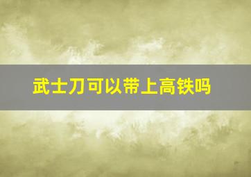 武士刀可以带上高铁吗