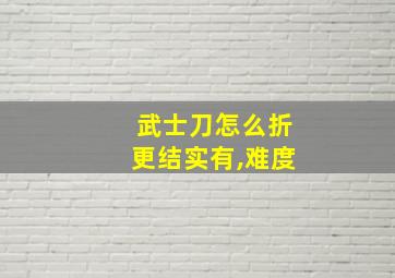 武士刀怎么折更结实有,难度