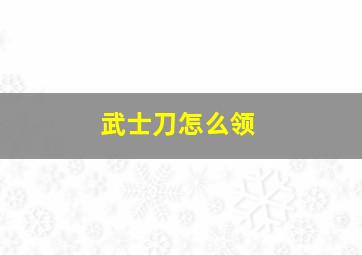 武士刀怎么领