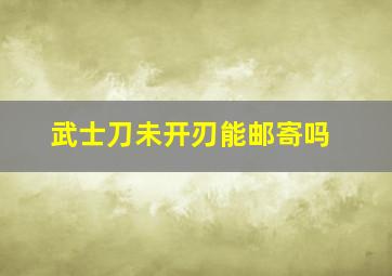 武士刀未开刃能邮寄吗