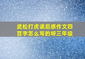 武松打虎读后感作文四百字怎么写的呀三年级