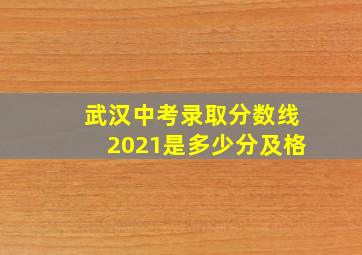 武汉中考录取分数线2021是多少分及格