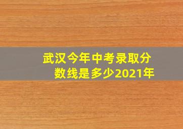 武汉今年中考录取分数线是多少2021年