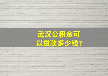 武汉公积金可以贷款多少钱?