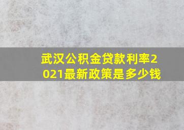 武汉公积金贷款利率2021最新政策是多少钱