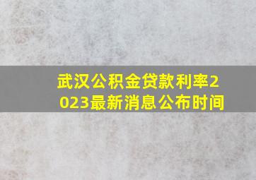 武汉公积金贷款利率2023最新消息公布时间