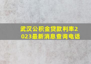 武汉公积金贷款利率2023最新消息查询电话