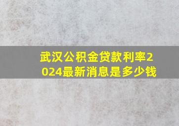 武汉公积金贷款利率2024最新消息是多少钱