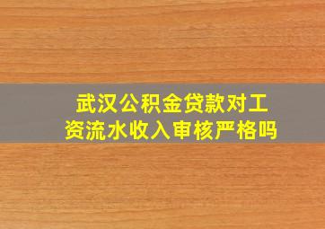 武汉公积金贷款对工资流水收入审核严格吗