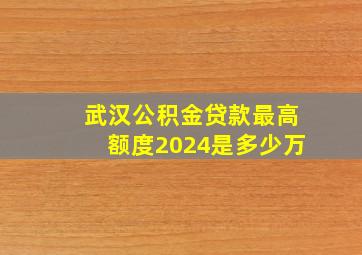 武汉公积金贷款最高额度2024是多少万