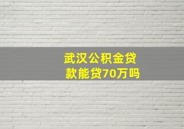 武汉公积金贷款能贷70万吗