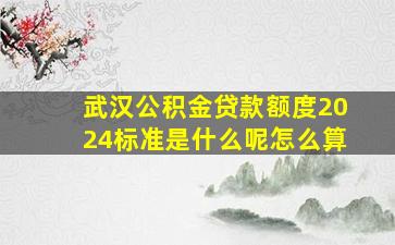 武汉公积金贷款额度2024标准是什么呢怎么算