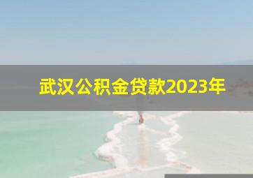 武汉公积金贷款2023年