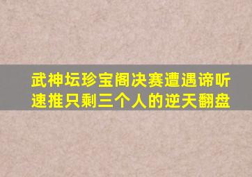 武神坛珍宝阁决赛遭遇谛听速推只剩三个人的逆天翻盘