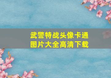 武警特战头像卡通图片大全高清下载