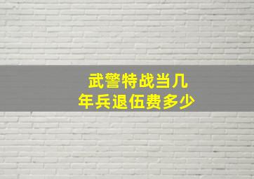 武警特战当几年兵退伍费多少