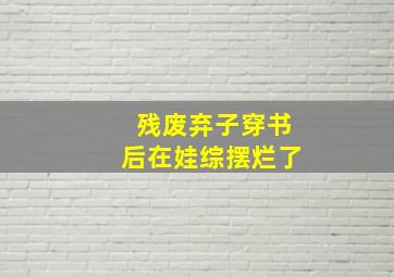 残废弃子穿书后在娃综摆烂了