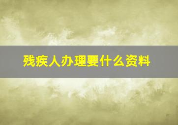 残疾人办理要什么资料