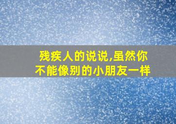 残疾人的说说,虽然你不能像别的小朋友一样