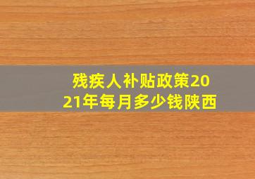 残疾人补贴政策2021年每月多少钱陕西