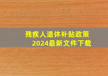 残疾人退休补贴政策2024最新文件下载