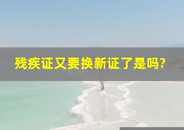 残疾证又要换新证了是吗?